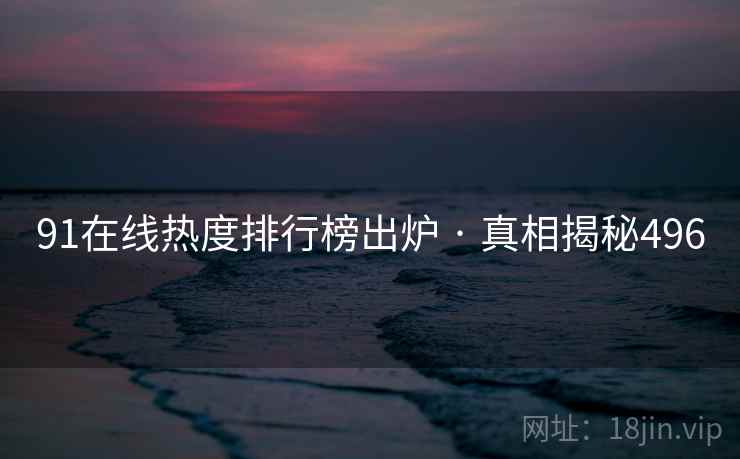 91在线热度排行榜出炉 · 真相揭秘496