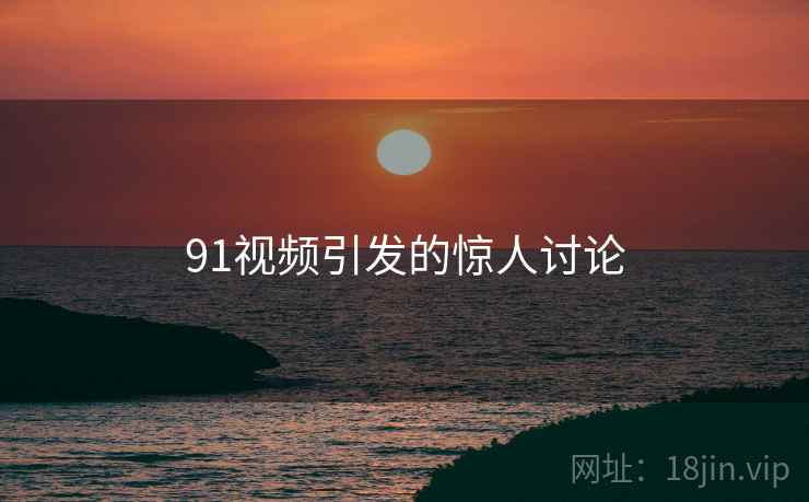 91视频引发的惊人讨论