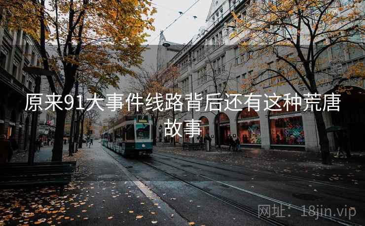 原来91大事件线路背后还有这种荒唐故事