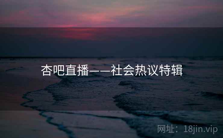 杏吧直播——社会热议特辑