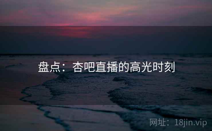 盘点:杏吧直播的高光时刻