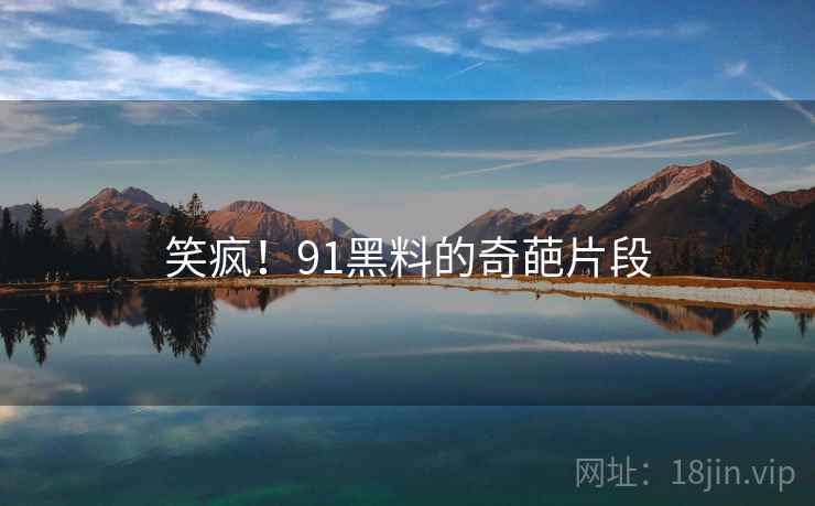 笑疯！91黑料的奇葩片段  第2张