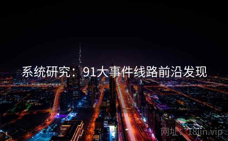系统研究：91大事件线路前沿发现