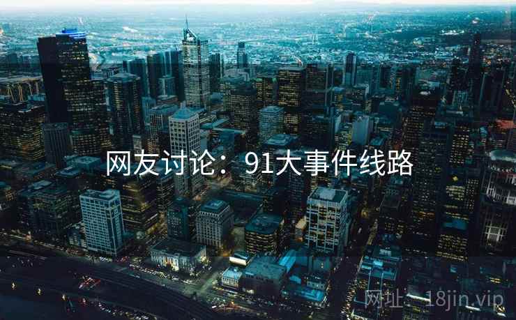 网友讨论：91大事件线路