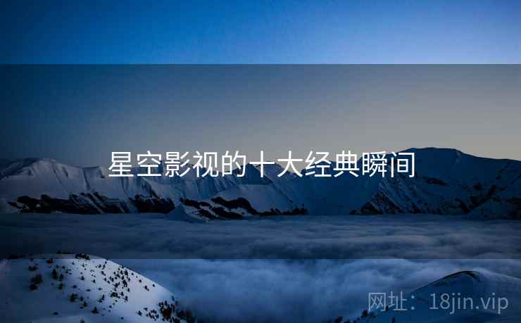 星空影视的十大经典瞬间