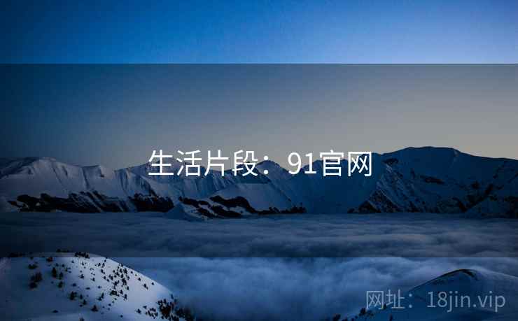 生活片段：91官网