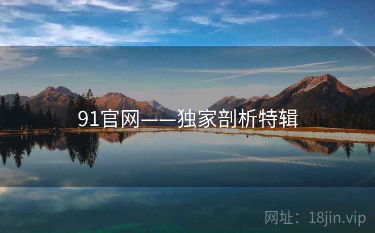 91官网——独家剖析特辑