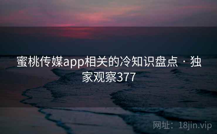 蜜桃传媒app相关的冷知识盘点 · 独家观察377