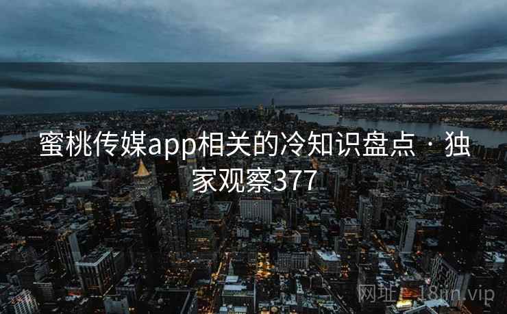 蜜桃传媒app相关的冷知识盘点 · 独家观察377