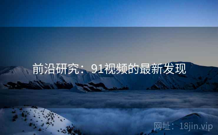 前沿研究：91视频的最新发现