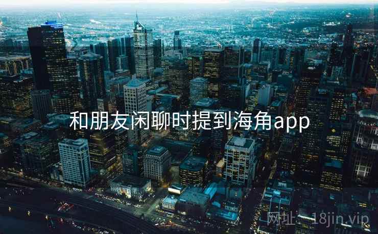 和朋友闲聊时提到海角app 第1张 和朋友闲聊时提到海角app 第1张