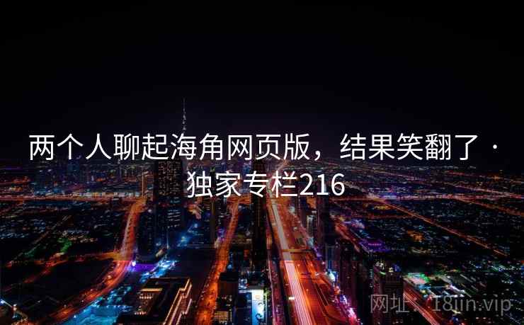 两个人聊起海角网页版,结果笑翻了 · 独家专栏216