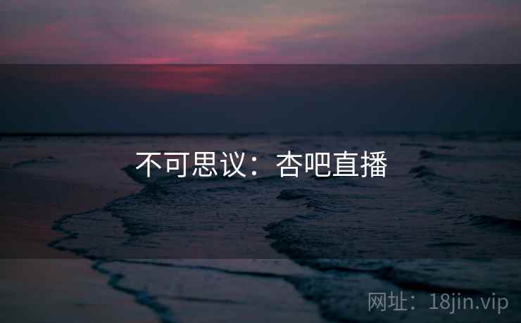 不可思议:杏吧直播