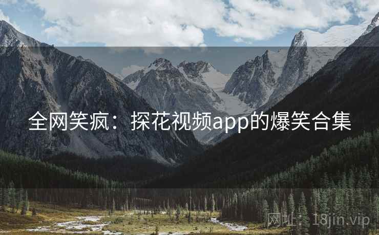 全网笑疯:探花视频app的爆笑合集