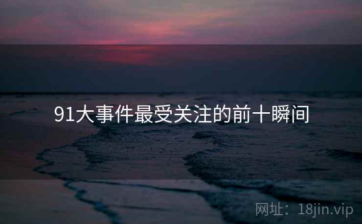 91大事件最受关注的前十瞬间