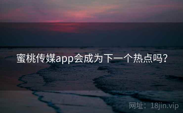 蜜桃传媒app会成为下一个热点吗?