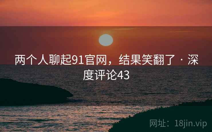 两个人聊起91官网,结果笑翻了 · 深度评论43