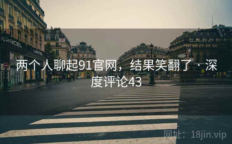 两个人聊起91官网,结果笑翻了 · 深度评论43