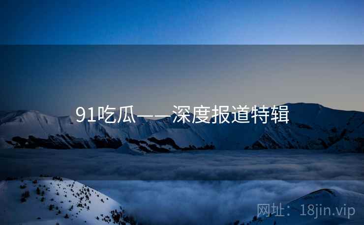 91吃瓜——深度报道特辑